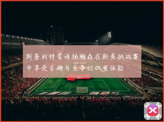 斯普利特寄语杨瀚森在新秀挑战赛中享受乐趣与竞争的双重体验