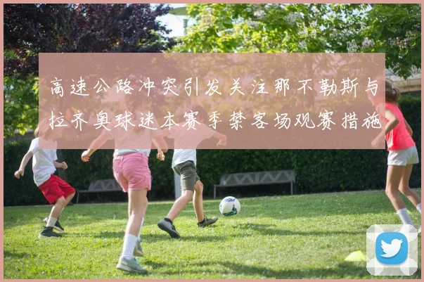 高速公路冲突引发关注那不勒斯与拉齐奥球迷本赛季禁客场观赛措施出台
