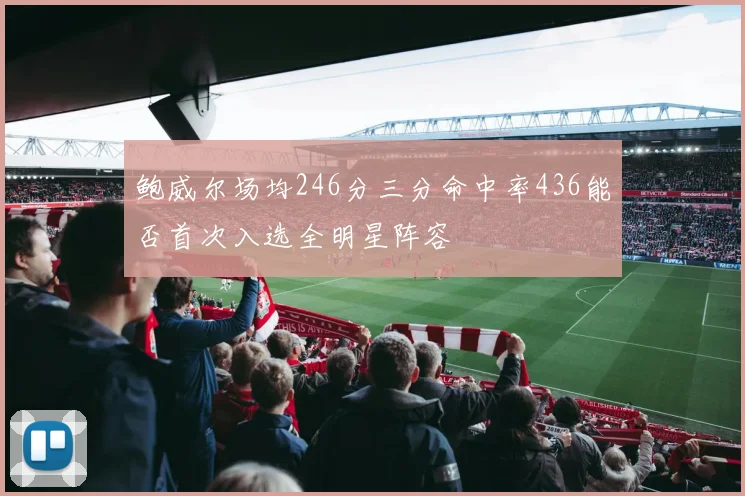 鲍威尔场均246分三分命中率436能否首次入选全明星阵容