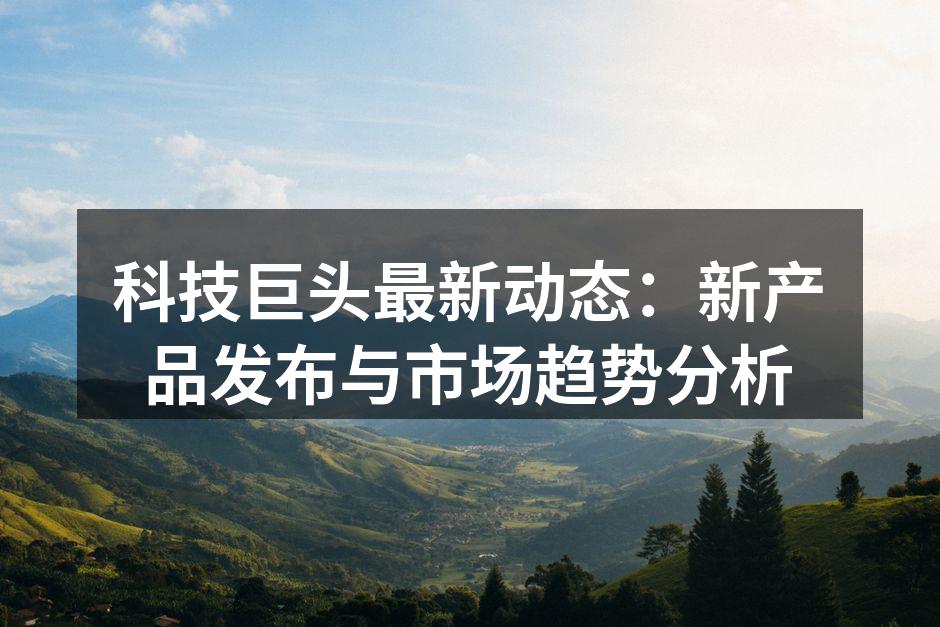 科技巨头最新动态：新产品发布与市场趋势分析