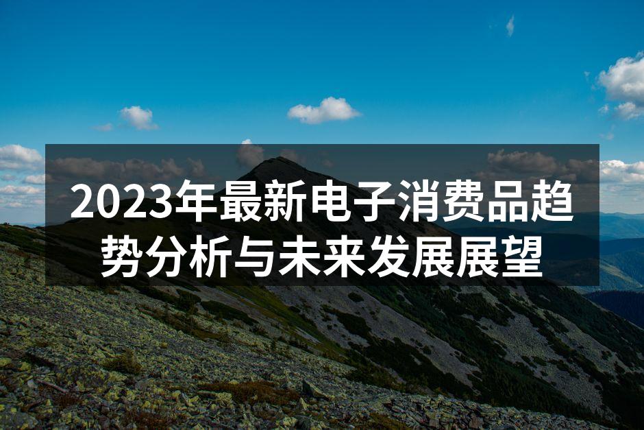 2023年最新电子消费品趋势分析与未来发展展望