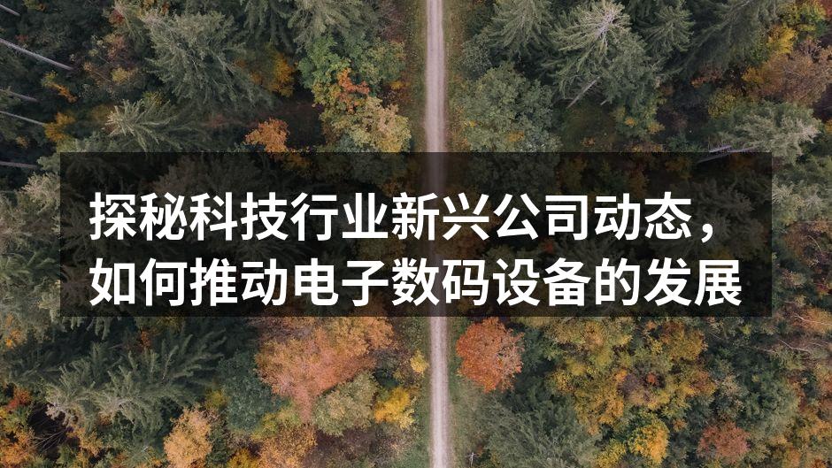 探秘科技行业新兴公司动态，如何推动电子数码设备的发展