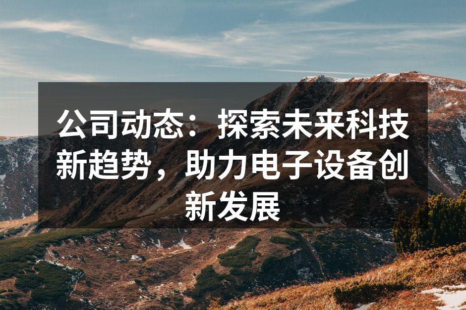 公司动态：探索未来科技新趋势，助力电子设备创新发展